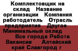 1Комплектовщик на склад › Название организации ­ Компания-работодатель › Отрасль предприятия ­ Другое › Минимальный оклад ­ 17 000 - Все города Работа » Вакансии   . Алтайский край,Славгород г.